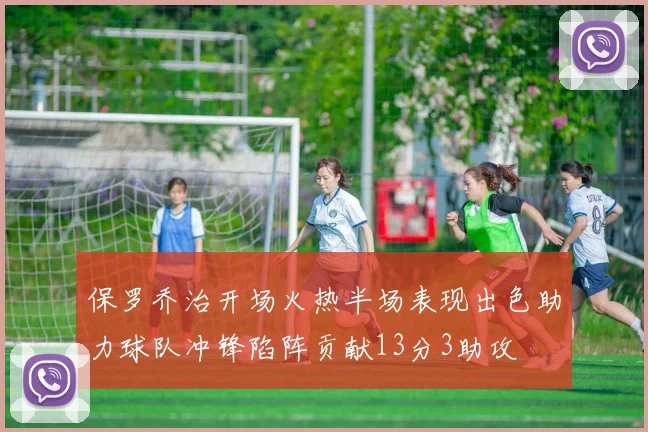 保罗乔治开场火热半场表现出色助力球队冲锋陷阵贡献13分3助攻