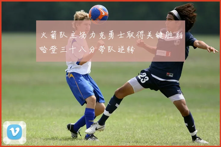 火箭队主场力克勇士取得关键胜利哈登三十八分带队逆转