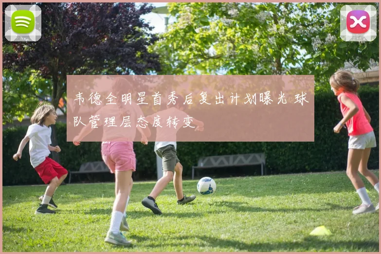 韦德全明星首秀后复出计划曝光 球队管理层态度转变