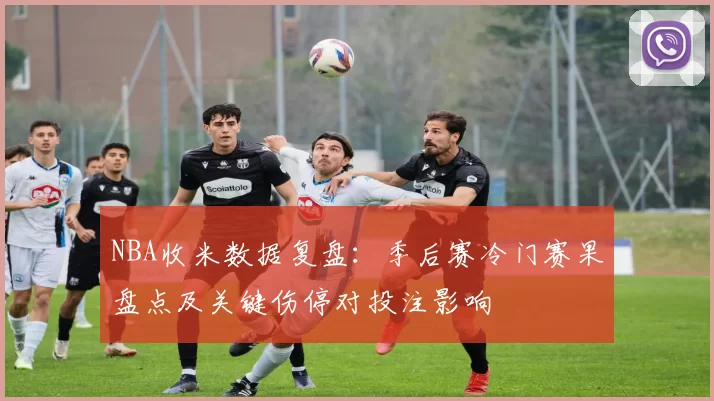 NBA收米数据复盘：季后赛冷门赛果盘点及关键伤停对投注影响