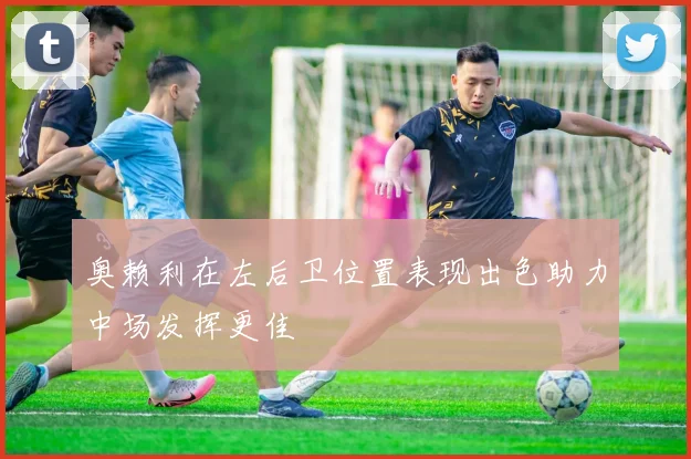 奥赖利在左后卫位置表现出色助力中场发挥更佳