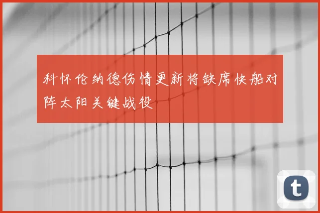 科怀伦纳德伤情更新将缺席快船对阵太阳关键战役
