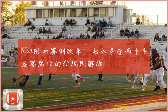 NBA附加赛制改革：七队争夺两个季后赛席位的新规则解读