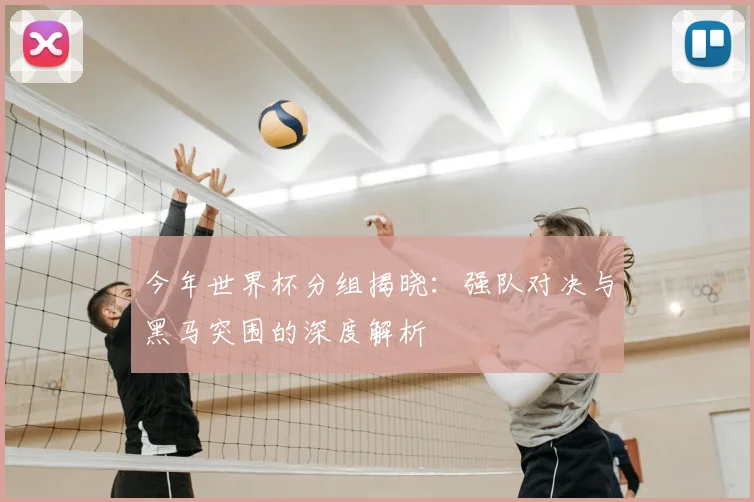 今年世界杯分组揭晓:强队对决与黑马突围的深度解析