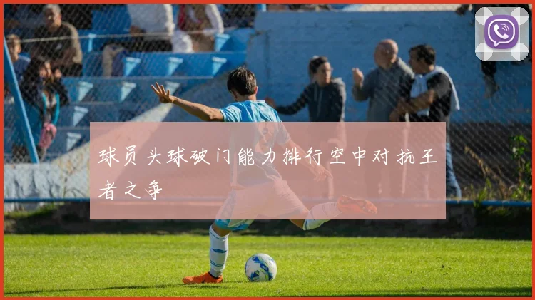 球员头球破门能力排行空中对抗王者之争