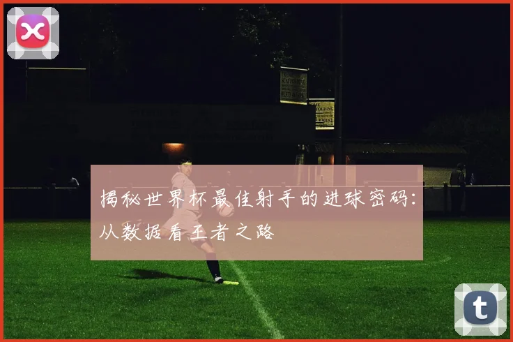揭秘世界杯最佳射手的进球密码:从数据看王者之路