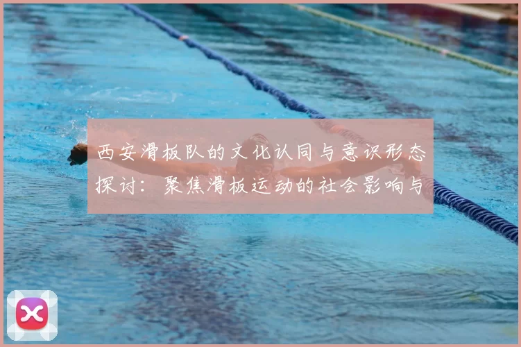 西安滑板队的文化认同与意识形态探讨：聚焦滑板运动的社会影响与发展