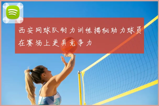 西安网球队耐力训练揭秘助力球员在赛场上更具竞争力