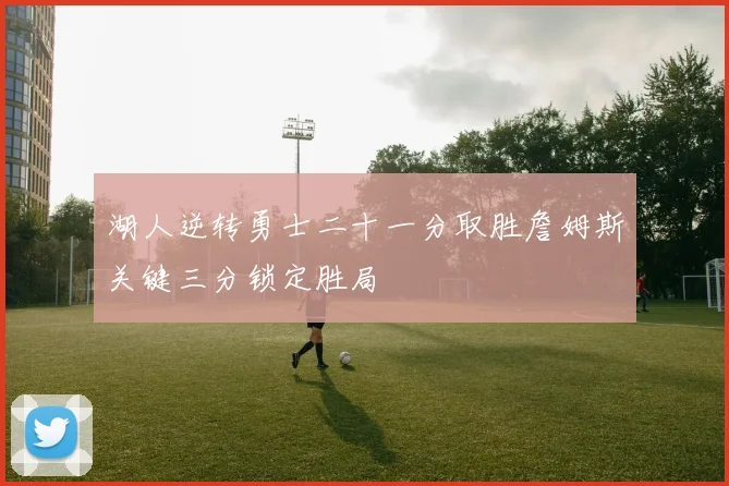 湖人逆转勇士二十一分取胜詹姆斯关键三分锁定胜局
