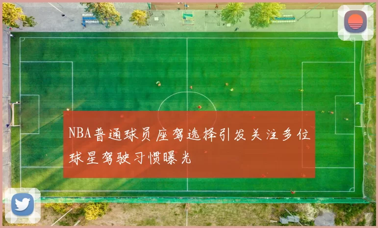 NBA普通球员座驾选择引发关注多位球星驾驶习惯曝光