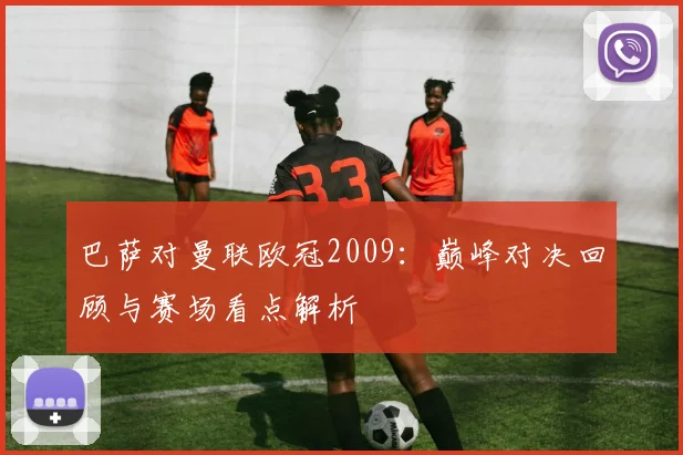 巴萨对曼联欧冠2009:巅峰对决回顾与赛场看点解析