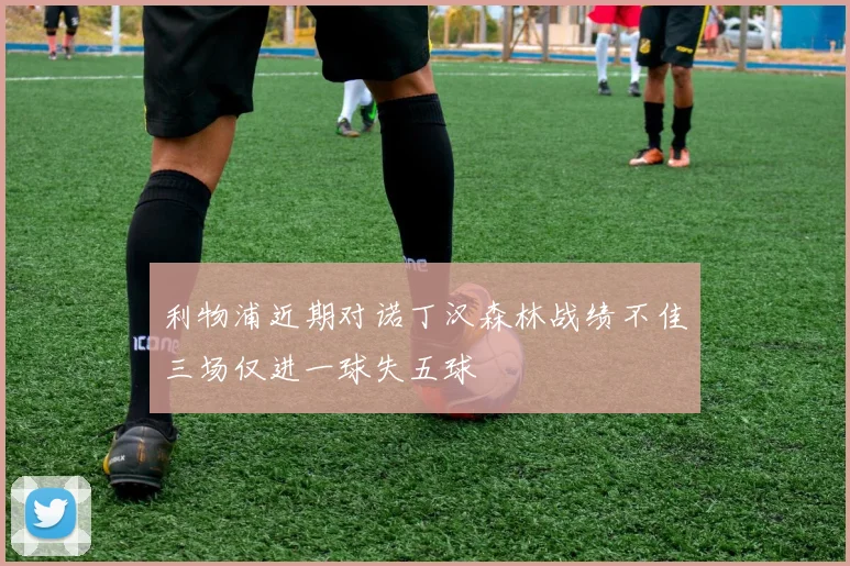 利物浦近期对诺丁汉森林战绩不佳三场仅进一球失五球