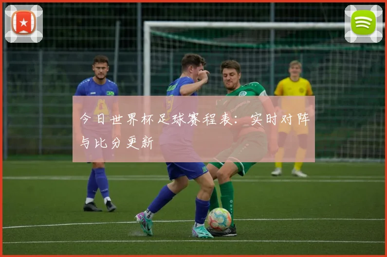 今日世界杯足球赛程表：实时对阵与比分更新
