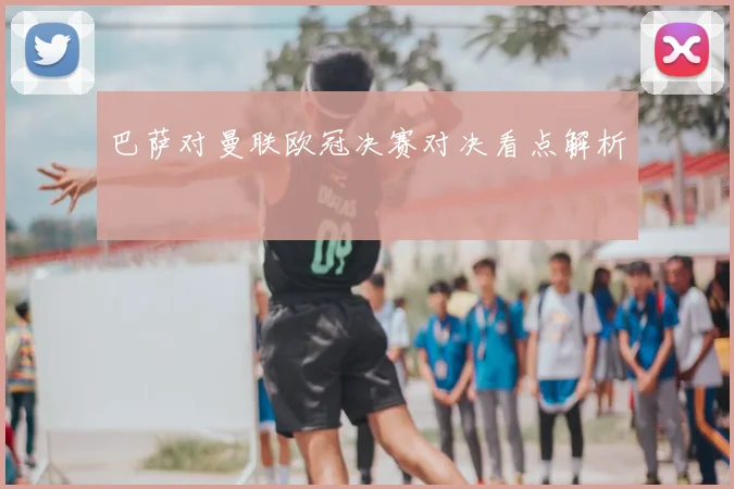 巴萨对曼联欧冠决赛对决看点解析
