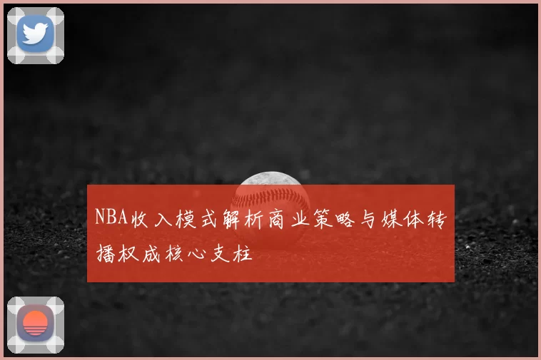 NBA收入模式解析商业策略与媒体转播权成核心支柱