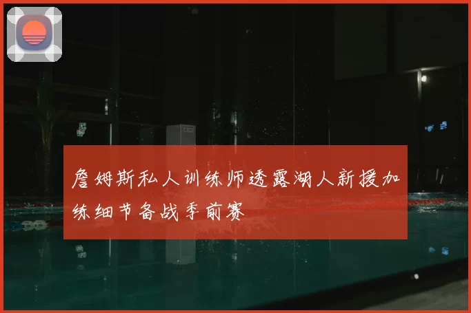 詹姆斯私人训练师透露湖人新援加练细节备战季前赛