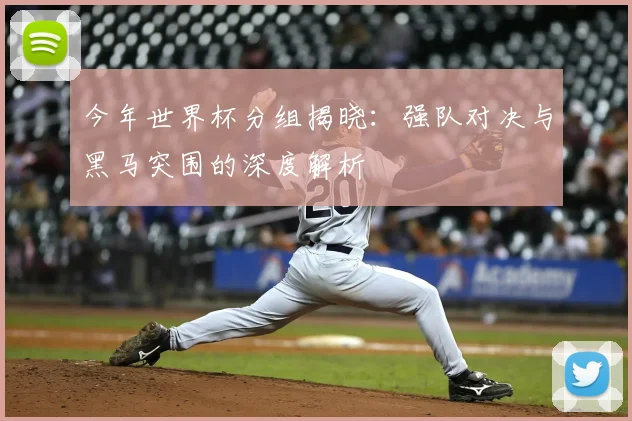 今年世界杯分组揭晓:强队对决与黑马突围的深度解析