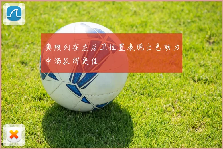 奥赖利在左后卫位置表现出色助力中场发挥更佳