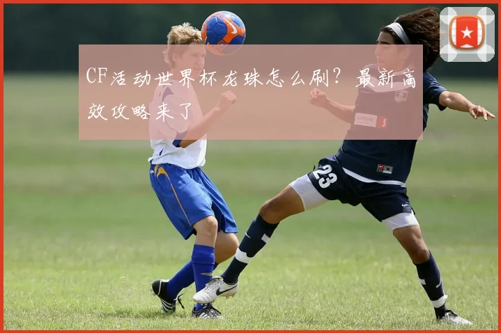CF活动世界杯龙珠怎么刷?最新高效攻略来了