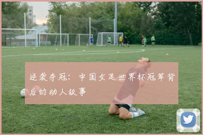 逆袭夺冠:中国女足世界杯冠军背后的动人故事