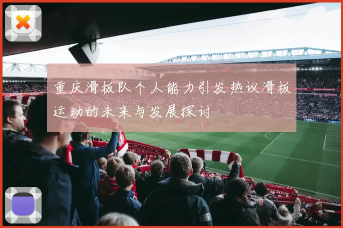 重庆滑板队个人能力引发热议滑板运动的未来与发展探讨
