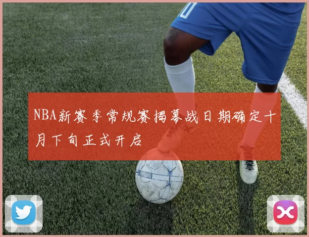 NBA新赛季常规赛揭幕战日期确定十月下旬正式开启