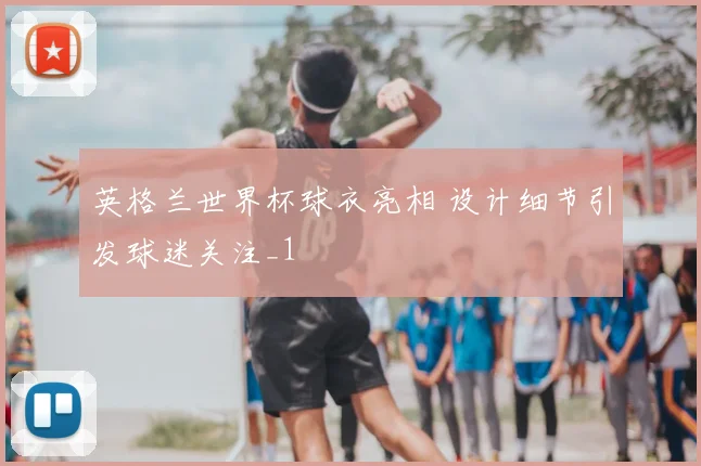 英格兰世界杯球衣亮相 设计细节引发球迷关注_1