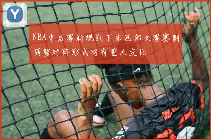 NBA季后赛新规则下东西部决赛赛制调整对阵形式将有重大变化
