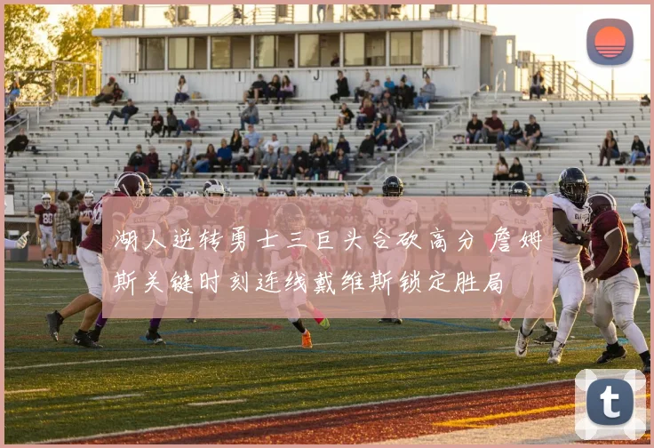 湖人逆转勇士三巨头合砍高分 詹姆斯关键时刻连线戴维斯锁定胜局