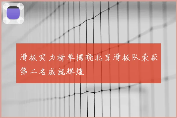滑板实力榜单揭晓北京滑板队荣获第二名成就辉煌