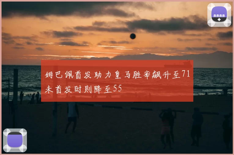 姆巴佩首发助力皇马胜率飙升至71未首发时则降至55