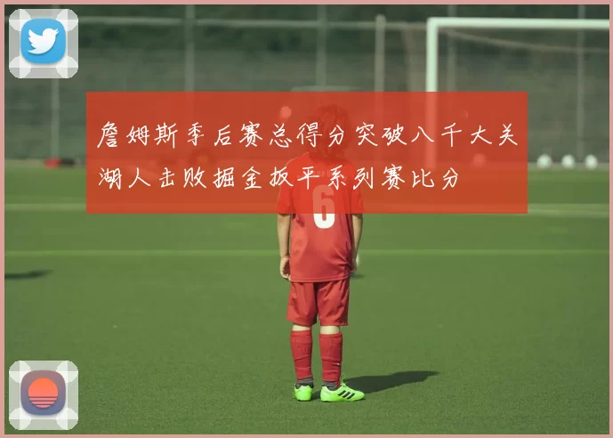 詹姆斯季后赛总得分突破八千大关湖人击败掘金扳平系列赛比分