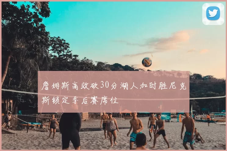 詹姆斯高效砍30分湖人加时胜尼克斯锁定季后赛席位