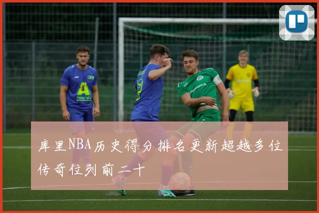 库里NBA历史得分排名更新超越多位传奇位列前二十