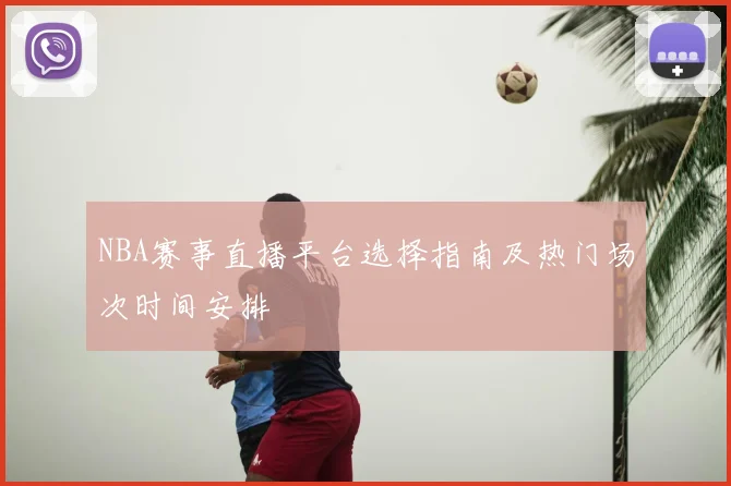 NBA赛事直播平台选择指南及热门场次时间安排