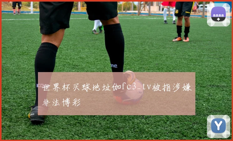 世界杯买球地址伽fc3_tv被指涉嫌非法博彩