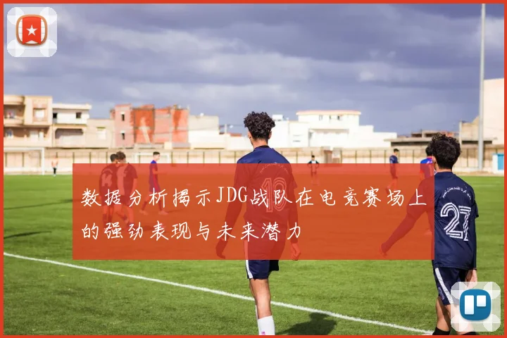 数据分析揭示JDG战队在电竞赛场上的强劲表现与未来潜力