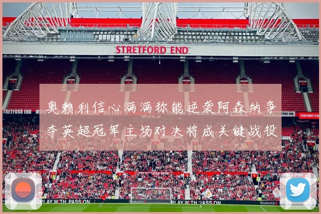 奥赖利信心满满称能逆袭阿森纳争夺英超冠军主场对决将成关键战役