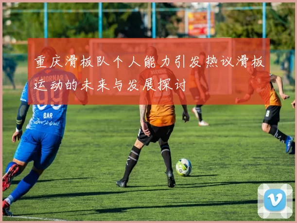 重庆滑板队个人能力引发热议滑板运动的未来与发展探讨