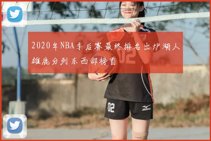 2020年NBA季后赛最终排名出炉湖人雄鹿分列东西部榜首