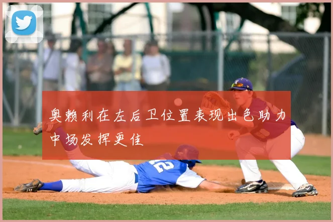 奥赖利在左后卫位置表现出色助力中场发挥更佳