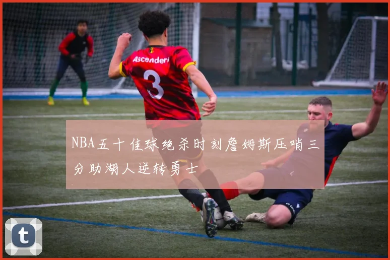 NBA五十佳球绝杀时刻詹姆斯压哨三分助湖人逆转勇士