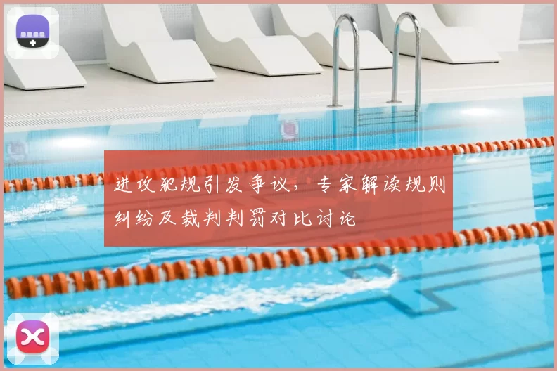 进攻犯规引发争议，专家解读规则纠纷及裁判判罚对比讨论