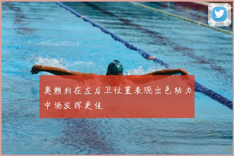 奥赖利在左后卫位置表现出色助力中场发挥更佳