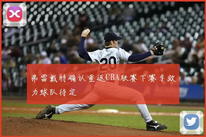 弗雷戴特确认重返CBA联赛下赛季效力球队待定