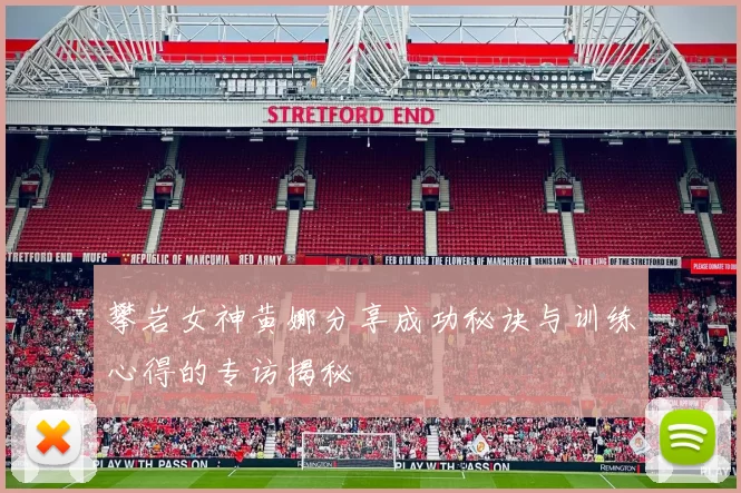 攀岩女神黄娜分享成功秘诀与训练心得的专访揭秘