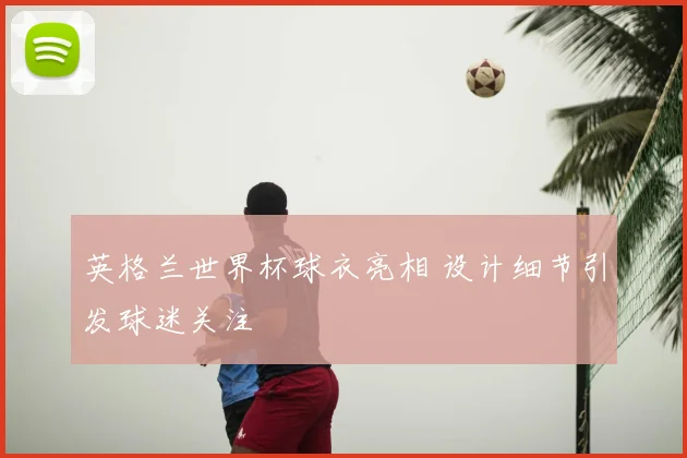 英格兰世界杯球衣亮相 设计细节引发球迷关注