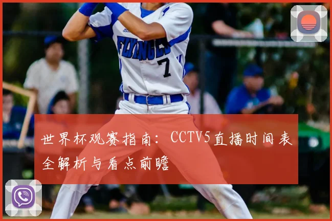 世界杯观赛指南：CCTV5直播时间表全解析与看点前瞻