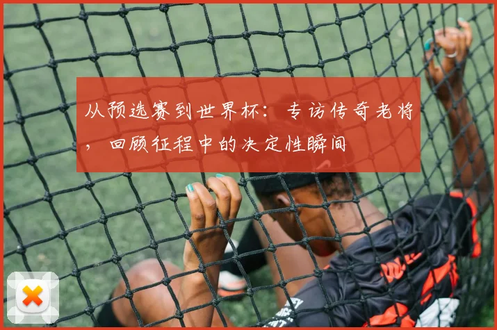 从预选赛到世界杯:专访传奇老将,回顾征程中的决定性瞬间