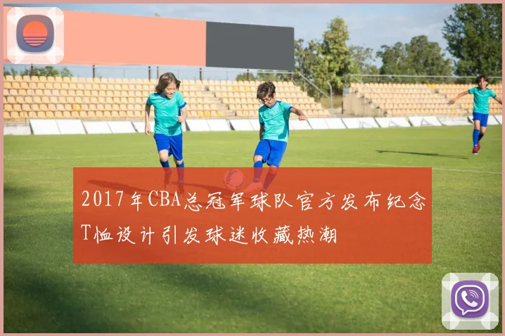 2017年CBA总冠军球队官方发布纪念T恤设计引发球迷收藏热潮